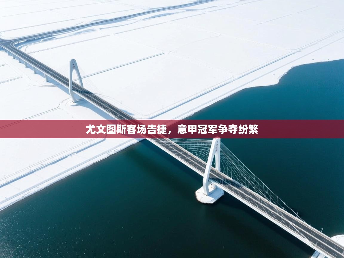 尤文图斯客场告捷,意甲冠军争夺纷繁