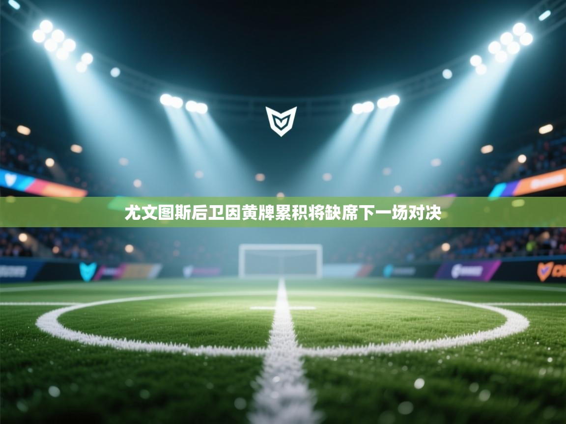 尤文图斯后卫因黄牌累积将缺席下一场对决  第1张