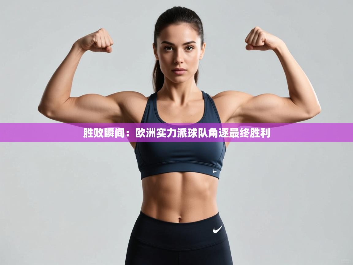 胜败瞬间：欧洲实力派球队角逐最终胜利