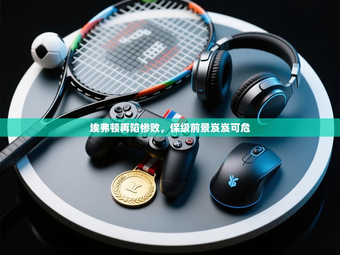 埃弗顿再陷惨败，保级前景岌岌可危