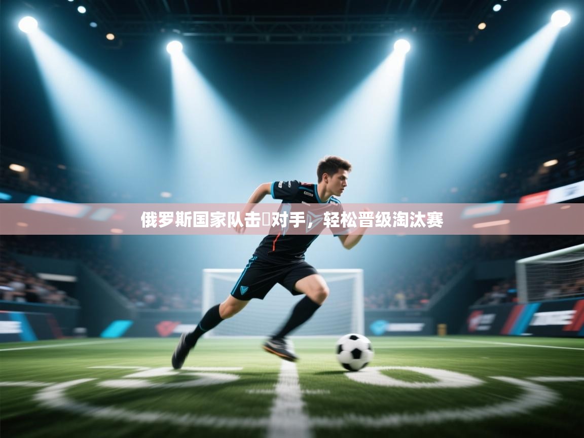 俄罗斯国家队击溋对手，轻松晋级淘汰赛